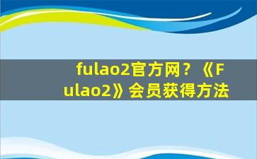 fulao2官方网？《Fulao2》会员获得方法