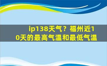 ip138天气？福州近10天的最高气温和最低气温