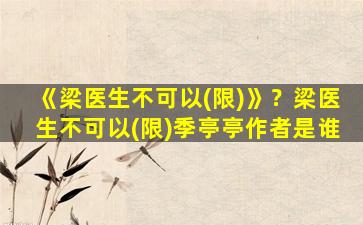 《梁医生不可以(限)》？梁医生不可以(限)季亭亭作者是谁