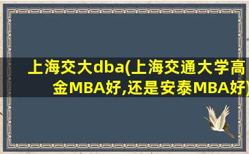 上海交大dba(上海交通大学高金MBA好,还是安泰MBA好)