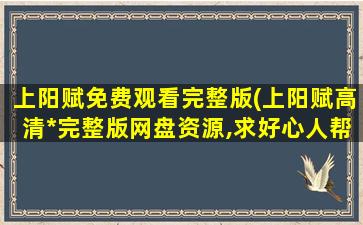 上阳赋免费观看完整版(上阳赋高清*完整版网盘资源,求好心人帮忙找找呀)