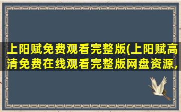 上阳赋免费观看完整版(上阳赋高清*完整版网盘资源,求好心人帮忙找找呀)