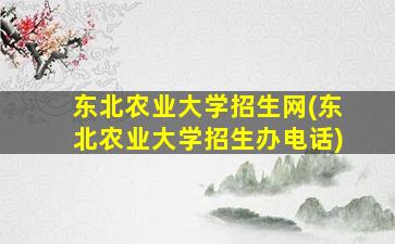 东北农业大学招生网(东北农业大学招生办电话)