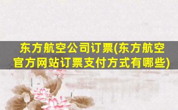 东方航空*订票(东方航空官方网站订票支付方式有哪些)