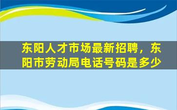 东阳人才市场最新招聘，东阳市劳动局电话号码是多少
