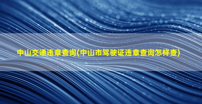 中山交通违章查询(中山市驾驶证违章查询怎样查)