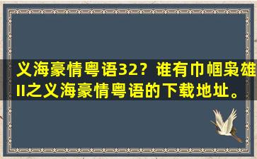 义海豪情粤语32？谁有巾帼枭雄II之义海豪情粤语的下载地址。