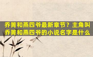 乔箐和燕四爷最新章节？主角叫乔箐和燕四爷的小说名字是什么