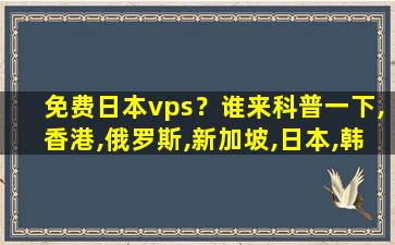免费日本vps？谁来科普一下,香港,俄罗斯,新加坡,日本,韩国的vps