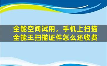 全能空间试用，手机上扫描全能王扫描证件怎么还收费