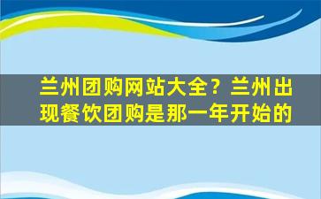兰州团购网站大全？兰州出现餐饮团购是那一年开始的