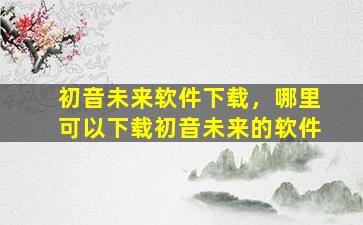 初音未来软件下载，哪里可以下载初音未来的软件
