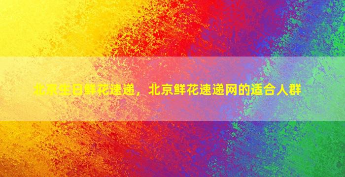 北京生日鲜花速递，北京鲜花速递网的适合人群