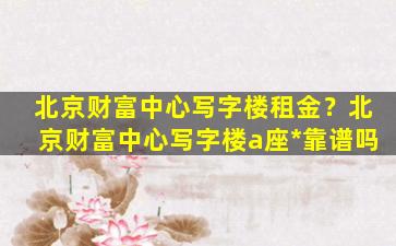 北京财富中心写字楼租金？北京财富中心写字楼a座*靠谱吗