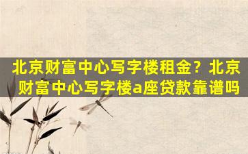 北京财富中心写字楼租金？北京财富中心写字楼a座*靠谱吗