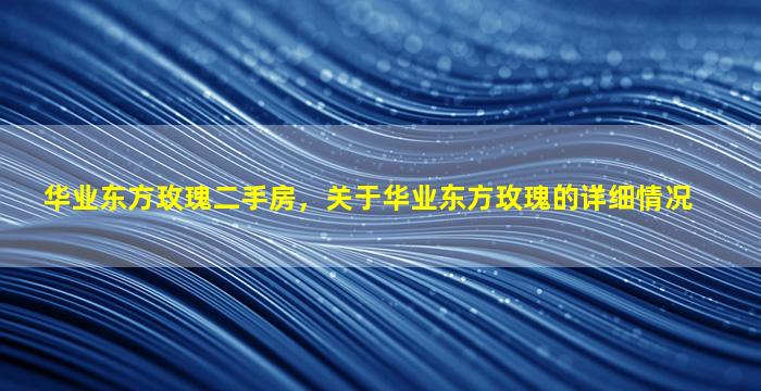 华业东方玫瑰二手房，关于华业东方玫瑰的详细情况