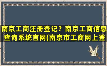 南京工商注册登记？南京工商信息查询系统*(南京市工商网上登记系统)