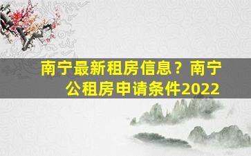 南宁最新租房信息？南宁公租房申请条件2022