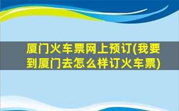 厦门火车票网上预订(*到厦门去怎么样订火车票)