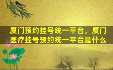 厦门预约挂号统一平台，厦门医疗挂号预约统一平台是什么