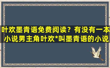 叶欢墨青语免费阅读？有没有一本小说男主角叶欢*叫墨青语的小说叫什么