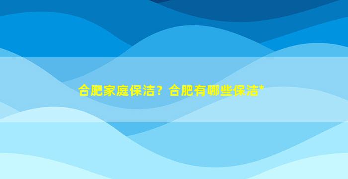 合肥家庭保洁？合肥有哪些保洁*