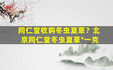 同仁堂收购冬虫夏草？北京同仁堂冬虫夏草*一克