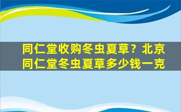 同仁堂收购冬虫夏草？北京同仁堂冬虫夏草*一克