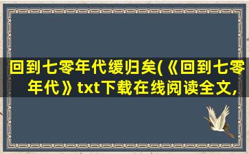 回到七零年代缓归矣(《回到七零年代》txt下载在线阅读全文,求百度网盘云资源)