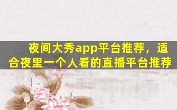夜间大秀app平台推荐，适合夜里一个人看的直播平台推荐