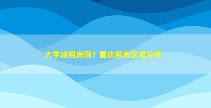大学城租房网？重庆租房区域分析