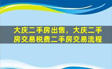 大庆二手房*，大庆二手房交易税费二手房交易流程
