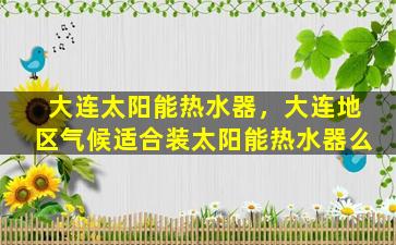 大连太阳能热水器，大连地区气候适合装太阳能热水器么