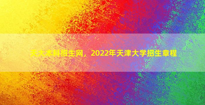 天大本科招生网，2022年天津大学招生章程