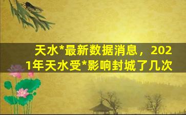 天水*最新数据消息，2021年天水受*影响封城了几次