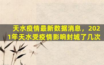 天水*最新数据消息，2021年天水受*影响封城了几次