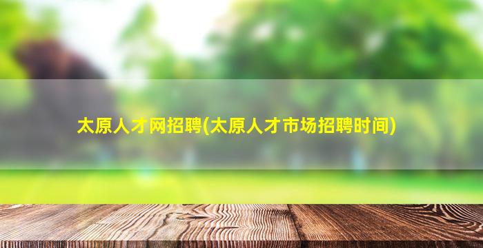 太原人才网招聘(太原人才市场招聘时间)
