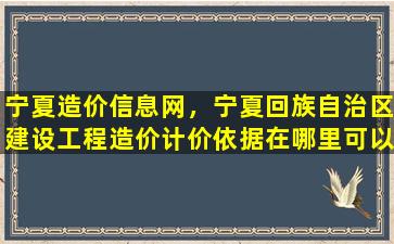 宁夏造价信息网，宁夏回族自治区建设工程造价计价依据在哪里可以买到