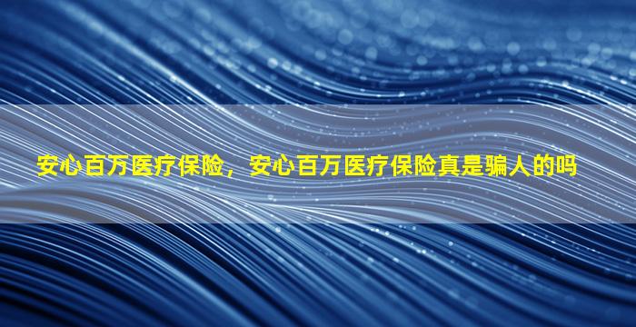 安心百万医疗保险，安心百万医疗保险真是骗人的吗