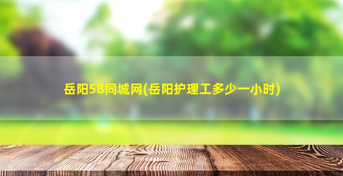 岳阳58同城网(岳阳护理工多少一小时)