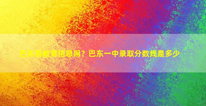 巴东县教育信息网？巴东一中录取分数线是多少