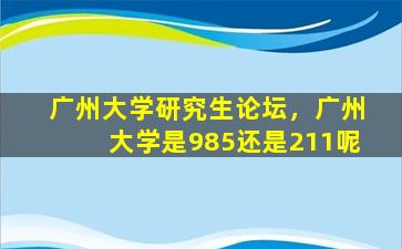 广州大学研究生论坛，广州大学是985还是211呢