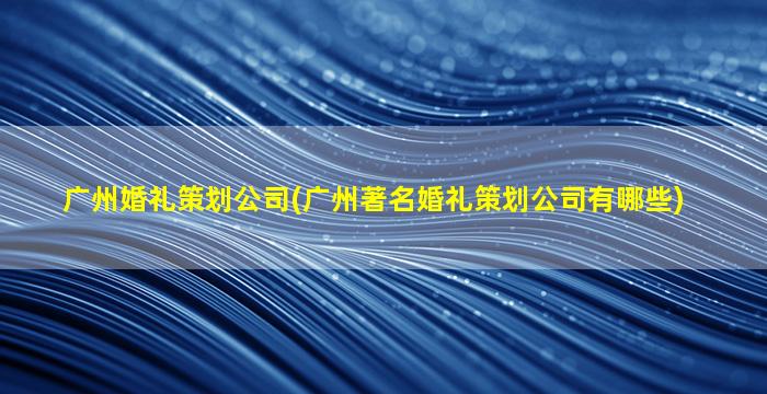 广州婚礼策划*(广州著名婚礼策划*有哪些)