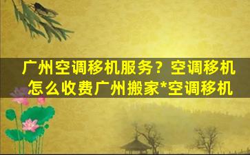 广州空调移机服务？空调移机怎么收费广州搬家*空调移机