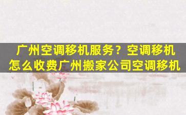 广州空调移机服务？空调移机怎么收费广州搬家*空调移机