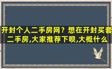 开封个人二手房网？想在开封买套二手房,大家推荐下呗,大概什么价位