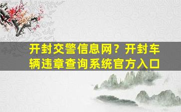 开封交警信息网？开封车辆违章查询系统官方入口