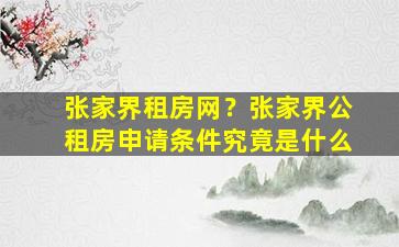 张家界租房网？张家界公租房申请条件究竟是什么