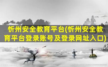 忻州安全教育平台(忻州安全教育平台登录账号及登录网址入口)