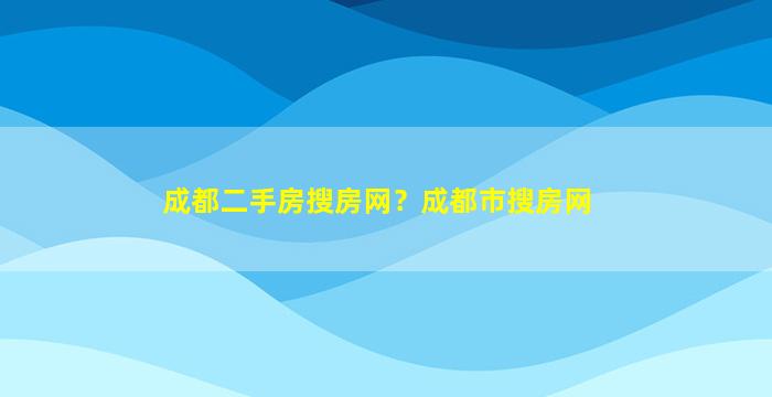 成都二手房搜房网？成都市搜房网